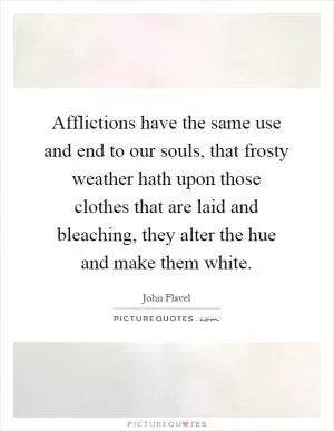 Afflictions have the same use and end to our souls, that frosty weather hath upon those clothes that are laid and bleaching, they alter the hue and make them white Picture Quote #1