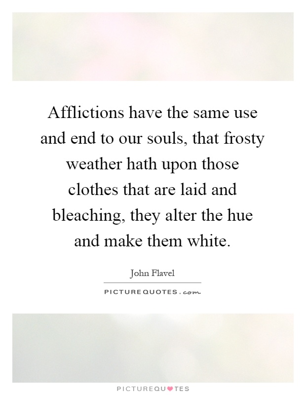 Afflictions have the same use and end to our souls, that frosty weather hath upon those clothes that are laid and bleaching, they alter the hue and make them white Picture Quote #1