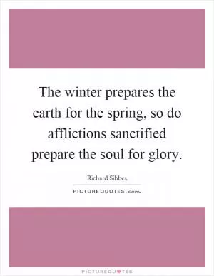 The winter prepares the earth for the spring, so do afflictions sanctified prepare the soul for glory Picture Quote #1