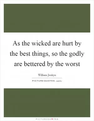As the wicked are hurt by the best things, so the godly are bettered by the worst Picture Quote #1