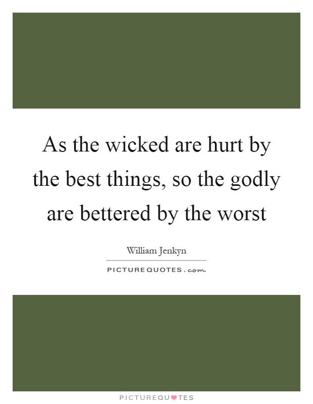 As the wicked are hurt by the best things, so the godly are bettered by the worst Picture Quote #1