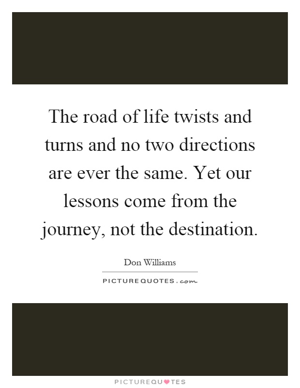 The road of life twists and turns and no two directions are ever the same. Yet our lessons come from the journey, not the destination Picture Quote #1