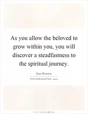 As you allow the beloved to grow within you, you will discover a steadfastness to the spiritual journey Picture Quote #1