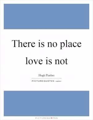 There is no place love is not Picture Quote #1