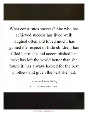 What constitutes success? She who has achieved success has lived well; laughed often and loved much; has gained the respect of little children; has filled her niche and accomplished her task; has left the world better than she found it; has always looked for the best in others and given the best she had Picture Quote #1