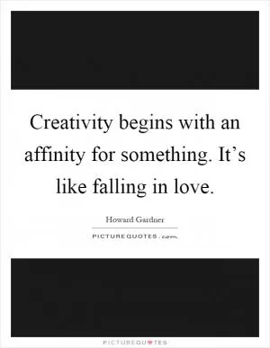Creativity begins with an affinity for something. It’s like falling in love Picture Quote #1