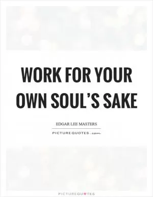 Work for your own soul’s sake Picture Quote #1