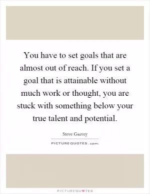 You have to set goals that are almost out of reach. If you set a goal that is attainable without much work or thought, you are stuck with something below your true talent and potential Picture Quote #1