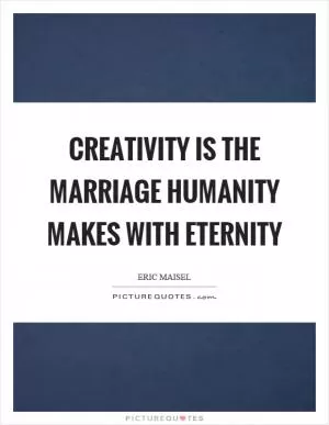 Creativity is the marriage humanity makes with eternity Picture Quote #1
