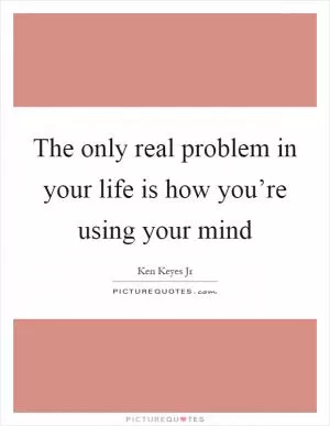 The only real problem in your life is how you’re using your mind Picture Quote #1