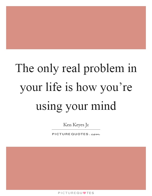 The only real problem in your life is how you're using your mind Picture Quote #1