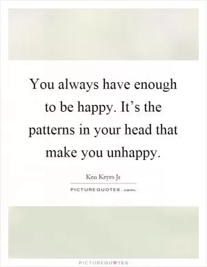 You always have enough to be happy. It’s the patterns in your head that make you unhappy Picture Quote #1
