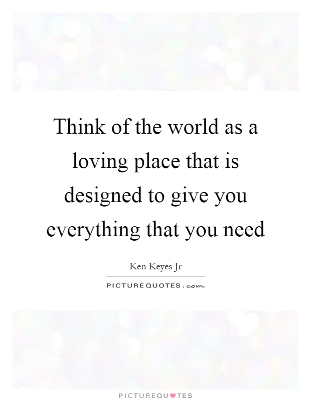 Think of the world as a loving place that is designed to give you everything that you need Picture Quote #1