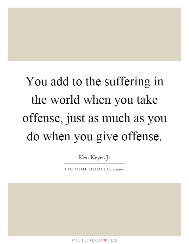 You add to the suffering in the world when you take offense, just as much as you do when you give offense Picture Quote #1