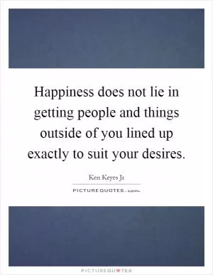 Happiness does not lie in getting people and things outside of you lined up exactly to suit your desires Picture Quote #1