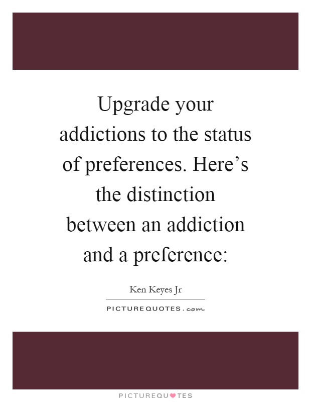 Upgrade your addictions to the status of preferences. Here's the distinction between an addiction and a preference: Picture Quote #1