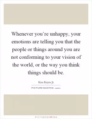 Whenever you’re unhappy, your emotions are telling you that the people or things around you are not conforming to your vision of the world, or the way you think things should be Picture Quote #1