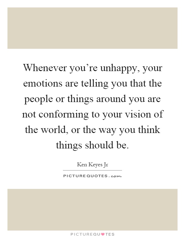 Whenever you're unhappy, your emotions are telling you that the people or things around you are not conforming to your vision of the world, or the way you think things should be Picture Quote #1