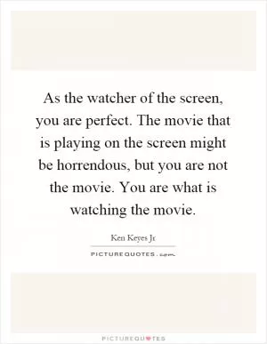 As the watcher of the screen, you are perfect. The movie that is playing on the screen might be horrendous, but you are not the movie. You are what is watching the movie Picture Quote #1