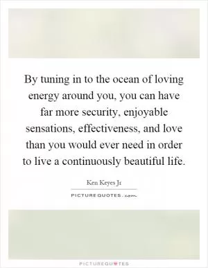 By tuning in to the ocean of loving energy around you, you can have far more security, enjoyable sensations, effectiveness, and love than you would ever need in order to live a continuously beautiful life Picture Quote #1