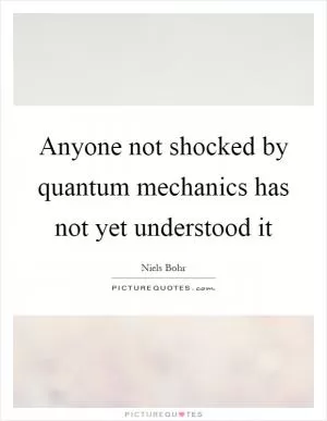 Anyone not shocked by quantum mechanics has not yet understood it Picture Quote #1