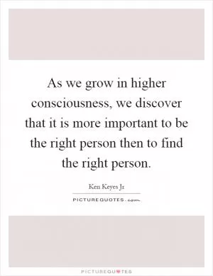 As we grow in higher consciousness, we discover that it is more important to be the right person then to find the right person Picture Quote #1
