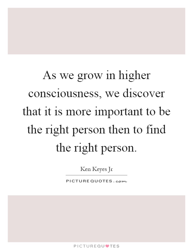 As we grow in higher consciousness, we discover that it is more important to be the right person then to find the right person Picture Quote #1