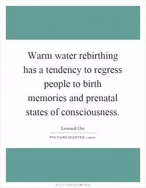 Warm water rebirthing has a tendency to regress people to birth memories and prenatal states of consciousness Picture Quote #1