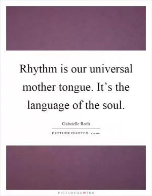 Rhythm is our universal mother tongue. It’s the language of the soul Picture Quote #1