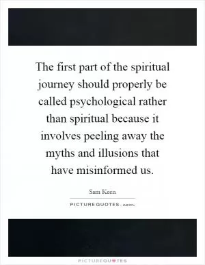 The first part of the spiritual journey should properly be called psychological rather than spiritual because it involves peeling away the myths and illusions that have misinformed us Picture Quote #1