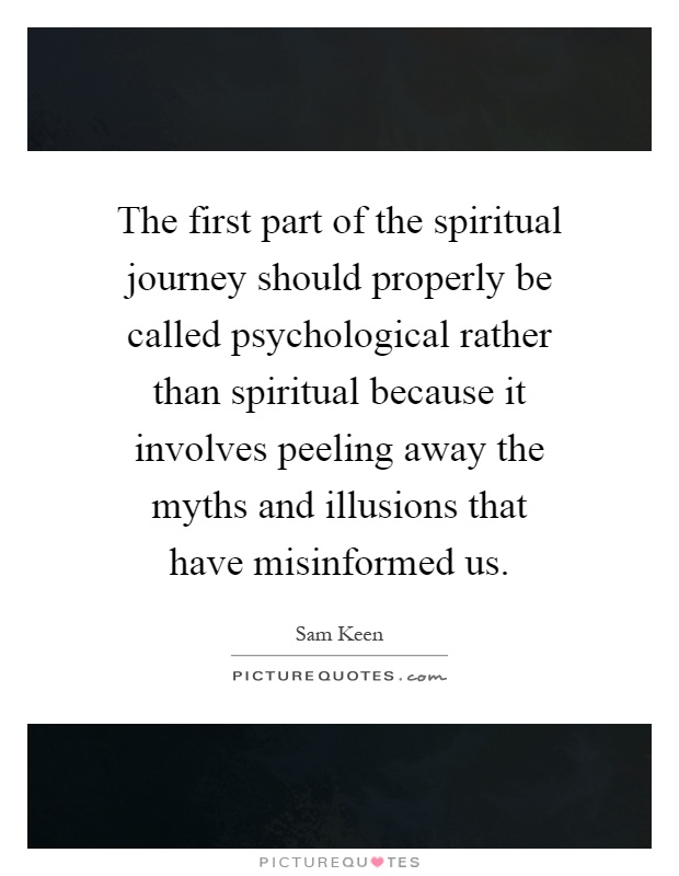 The first part of the spiritual journey should properly be called psychological rather than spiritual because it involves peeling away the myths and illusions that have misinformed us Picture Quote #1