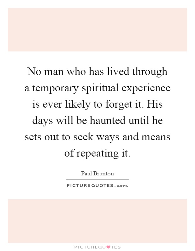 No man who has lived through a temporary spiritual experience is ever likely to forget it. His days will be haunted until he sets out to seek ways and means of repeating it Picture Quote #1