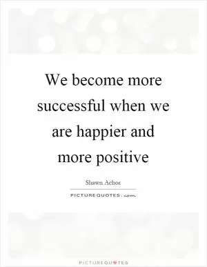 We become more successful when we are happier and more positive Picture Quote #1
