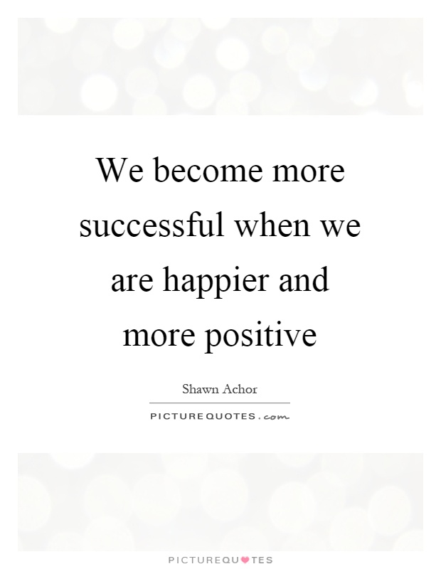 We become more successful when we are happier and more positive Picture Quote #1