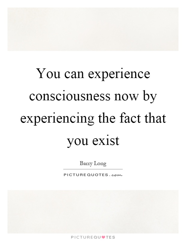 You can experience consciousness now by experiencing the fact that you exist Picture Quote #1