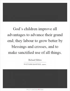 God’s children improve all advantages to advance their grand end; they labour to grow better by blessings and crosses, and to make sanctified use of all things Picture Quote #1