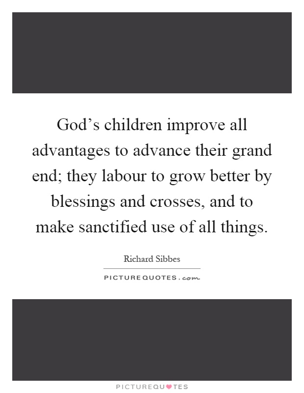God's children improve all advantages to advance their grand end; they labour to grow better by blessings and crosses, and to make sanctified use of all things Picture Quote #1