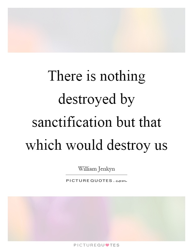 There is nothing destroyed by sanctification but that which would destroy us Picture Quote #1