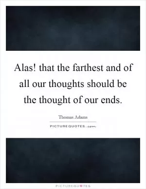 Alas! that the farthest and of all our thoughts should be the thought of our ends Picture Quote #1