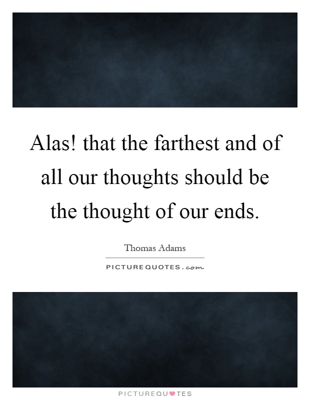 Alas! that the farthest and of all our thoughts should be the thought of our ends Picture Quote #1