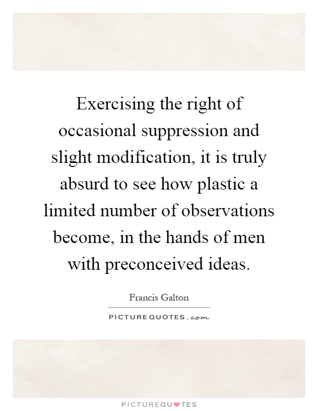 Exercising the right of occasional suppression and slight modification, it is truly absurd to see how plastic a limited number of observations become, in the hands of men with preconceived ideas Picture Quote #1