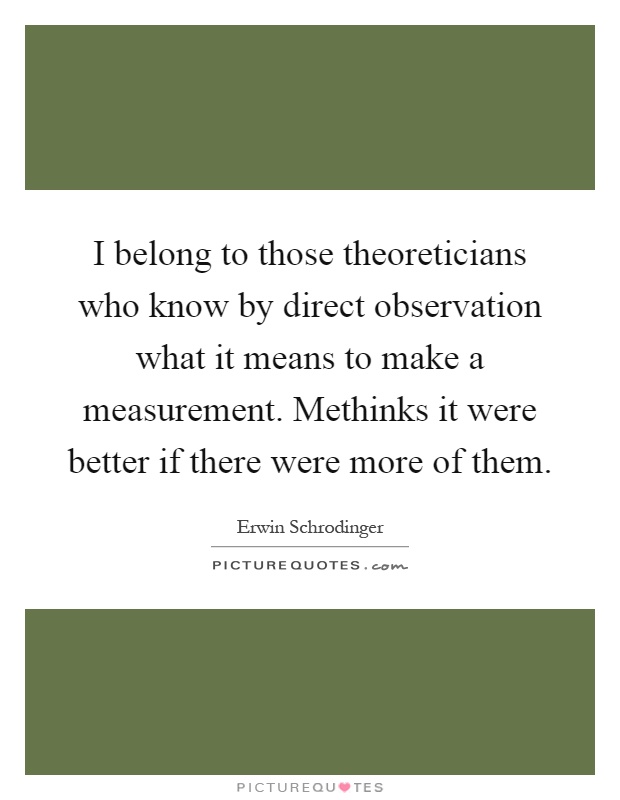 I belong to those theoreticians who know by direct observation what it means to make a measurement. Methinks it were better if there were more of them Picture Quote #1