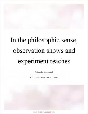 In the philosophic sense, observation shows and experiment teaches Picture Quote #1