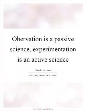 Obervation is a passive science, experimentation is an active science Picture Quote #1