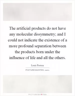 The artificial products do not have any molecular dissymmetry; and I could not indicate the existence of a more profound separation between the products born under the influence of life and all the others Picture Quote #1