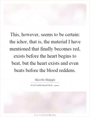 This, however, seems to be certain: the ichor, that is, the material I have mentioned that finally becomes red, exists before the heart begins to beat, but the heart exists and even beats before the blood reddens Picture Quote #1