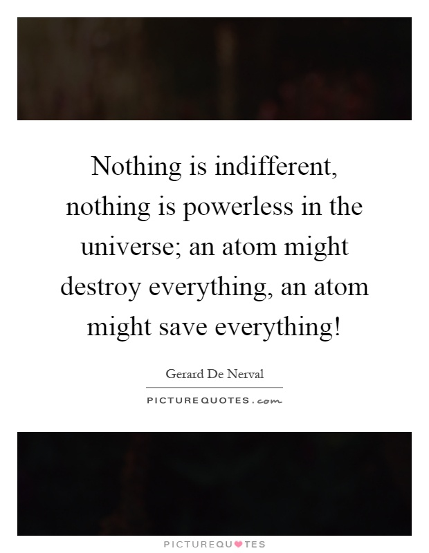 Nothing is indifferent, nothing is powerless in the universe; an atom might destroy everything, an atom might save everything! Picture Quote #1