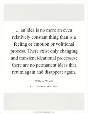 ... an idea is no more an even relatively constant thing than is a feeling or emotion or volitional process. There exist only changing and transient ideational processes; there are no permanent ideas that return again and disappear again Picture Quote #1