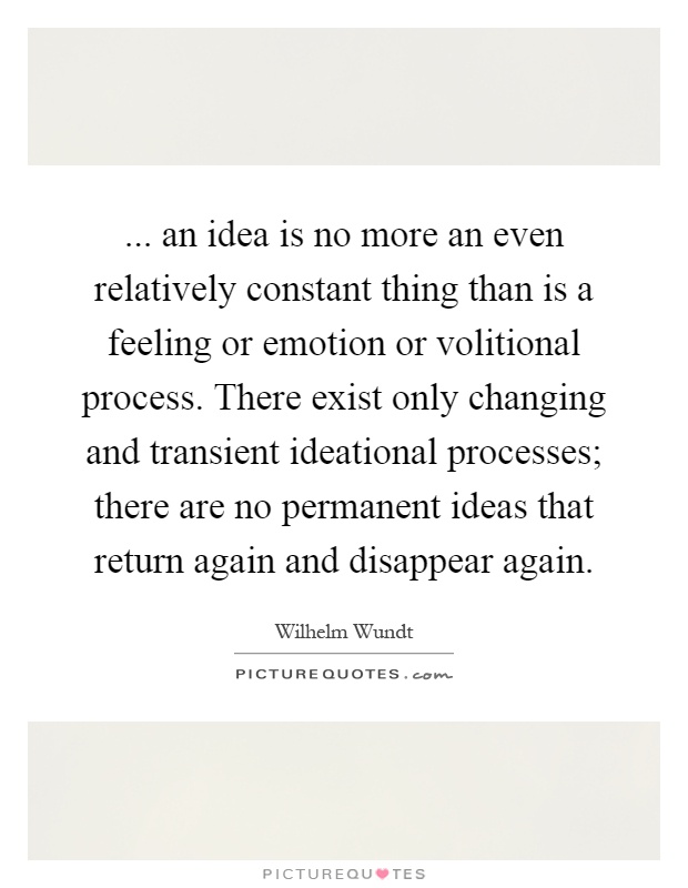 ... an idea is no more an even relatively constant thing than is a feeling or emotion or volitional process. There exist only changing and transient ideational processes; there are no permanent ideas that return again and disappear again Picture Quote #1