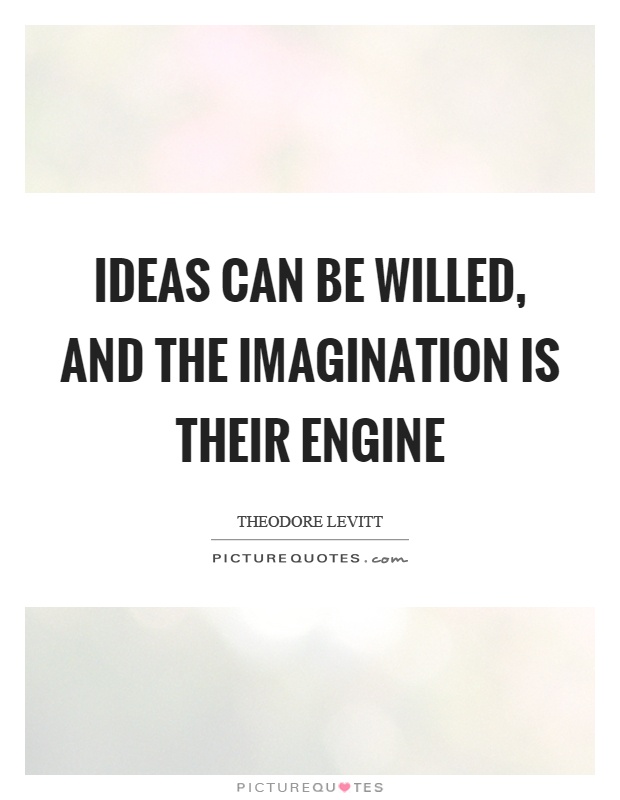 Ideas can be willed, and the imagination is their engine Picture Quote #1